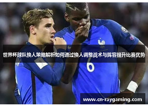 世界杯球队换人策略解析如何通过换人调整战术与阵容提升比赛优势