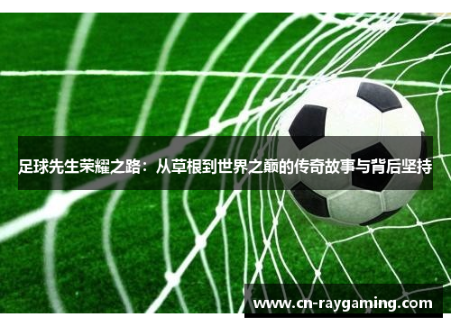 足球先生荣耀之路：从草根到世界之巅的传奇故事与背后坚持
