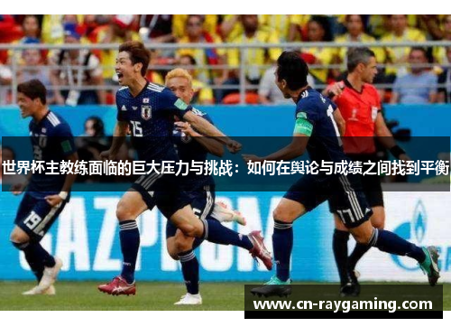 世界杯主教练面临的巨大压力与挑战：如何在舆论与成绩之间找到平衡