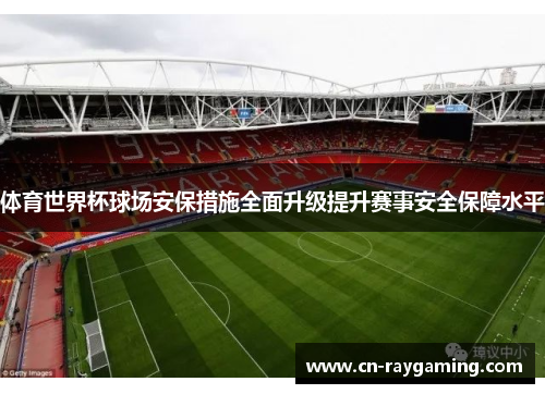 体育世界杯球场安保措施全面升级提升赛事安全保障水平