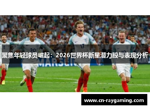 聚焦年轻球员崛起：2026世界杯新星潜力股与表现分析