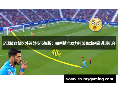 足球体育禁区外远射技巧解析：如何精准发力打破防线创造进球机会