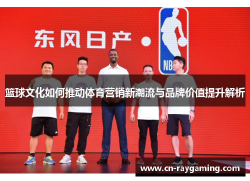 篮球文化如何推动体育营销新潮流与品牌价值提升解析