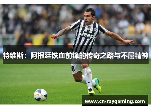 特维斯：阿根廷铁血前锋的传奇之路与不屈精神