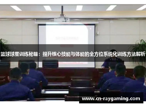 篮球球星训练秘籍：提升核心技能与体能的全方位系统化训练方法解析