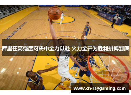 库里在高强度对决中全力以赴 火力全开为胜利拼搏到底