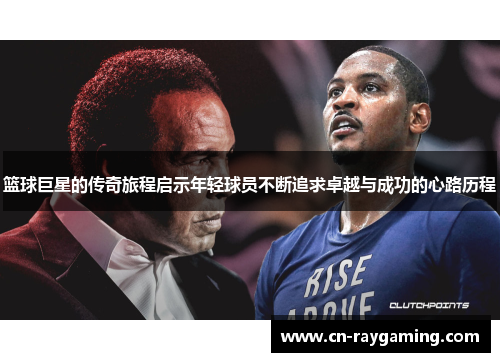篮球巨星的传奇旅程启示年轻球员不断追求卓越与成功的心路历程