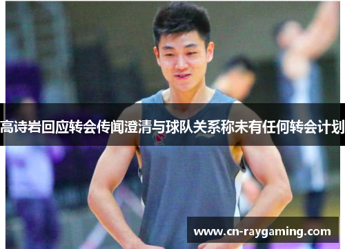 高诗岩回应转会传闻澄清与球队关系称未有任何转会计划