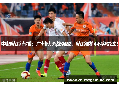 中超精彩直播：广州队勇战强敌，精彩瞬间不容错过！