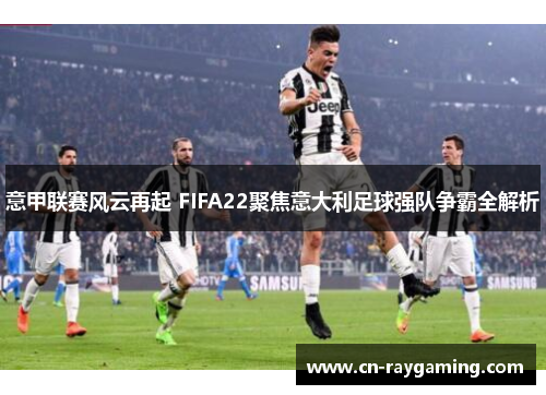 意甲联赛风云再起 FIFA22聚焦意大利足球强队争霸全解析