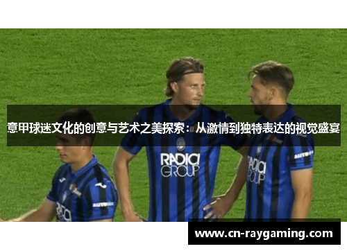 意甲球迷文化的创意与艺术之美探索：从激情到独特表达的视觉盛宴