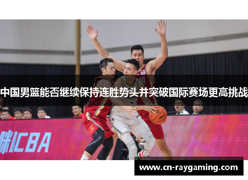 中国男篮能否继续保持连胜势头并突破国际赛场更高挑战