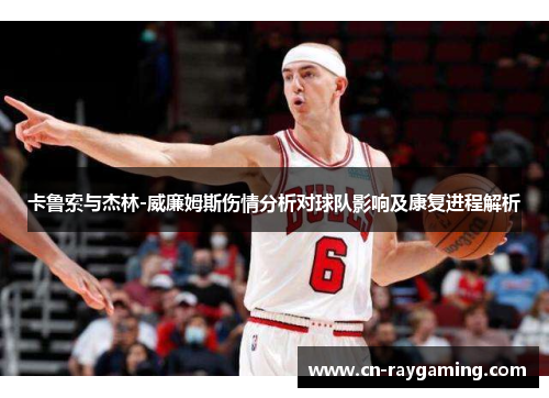 卡鲁索与杰林-威廉姆斯伤情分析对球队影响及康复进程解析
