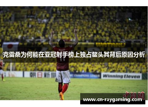 克雷桑为何能在亚冠射手榜上独占鳌头其背后原因分析
