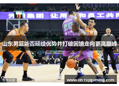 山东男篮能否延续优势并打破困境走向更高巅峰