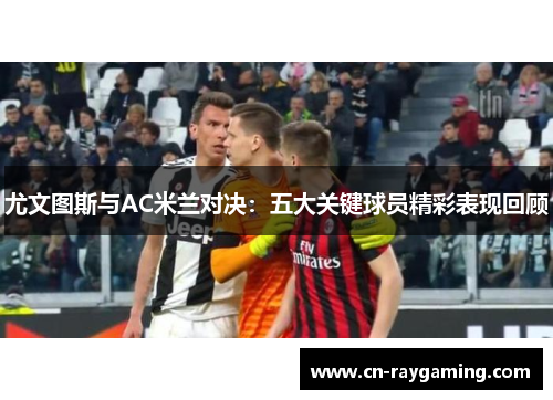 尤文图斯与AC米兰对决：五大关键球员精彩表现回顾