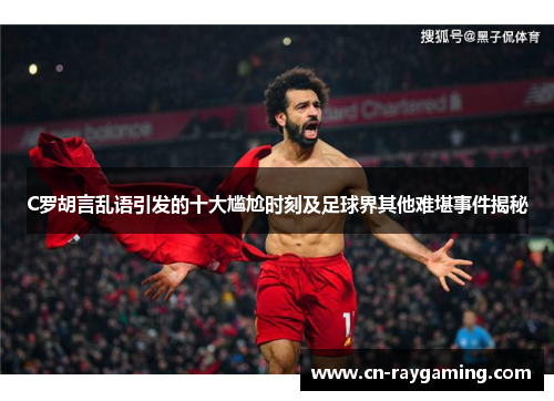 C罗胡言乱语引发的十大尴尬时刻及足球界其他难堪事件揭秘